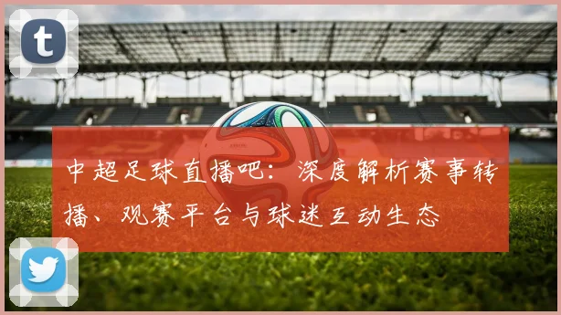 中超足球直播吧：深度解析赛事转播、观赛平台与球迷互动生态