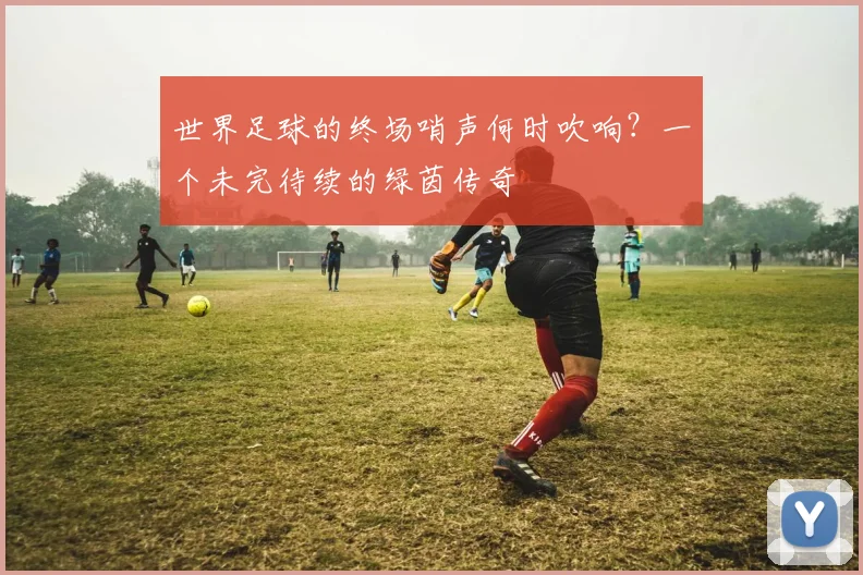 世界足球的终场哨声何时吹响？一个未完待续的绿茵传奇