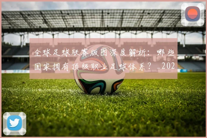 全球足球联赛版图深度解析：哪些国家拥有顶级职业足球体系？_20260612164417