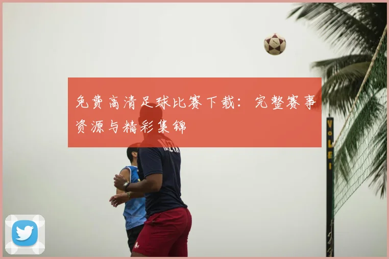 免费高清足球比赛下载:完整赛事资源与精彩集锦