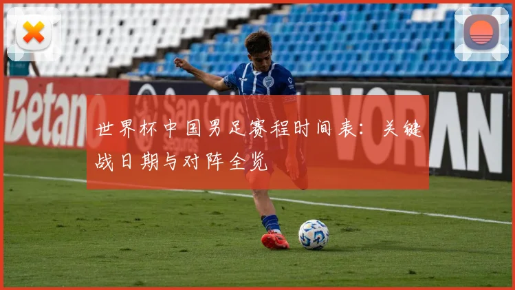 世界杯中国男足赛程时间表:关键战日期与对阵全览