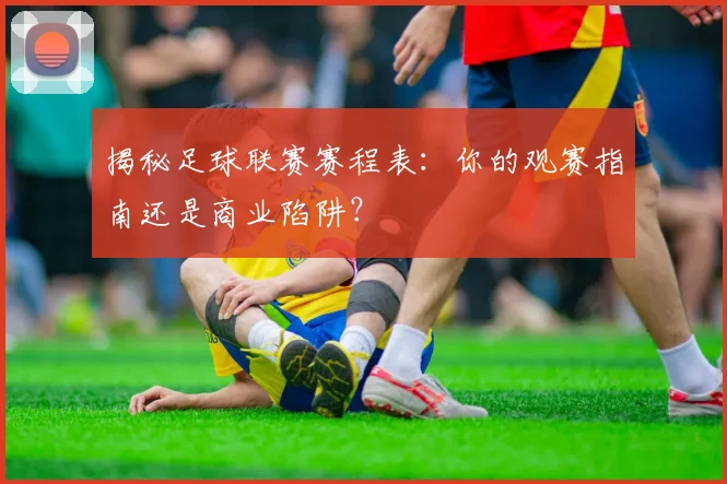 揭秘足球联赛赛程表:你的观赛指南还是商业陷阱?