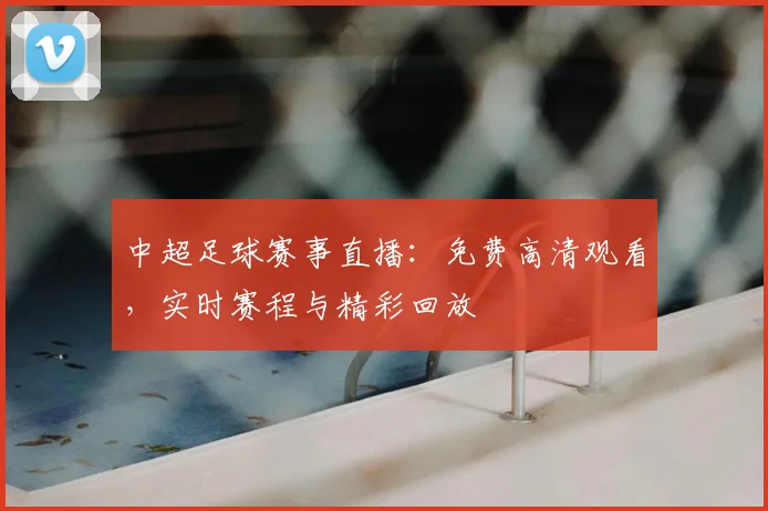 中超足球赛事直播:免费高清观看,实时赛程与精彩回放