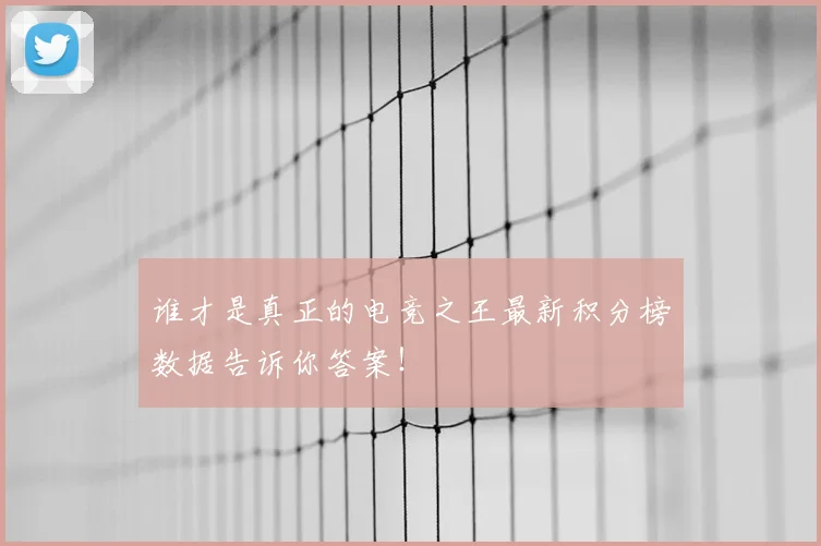 谁才是真正的电竞之王最新积分榜数据告诉你答案！