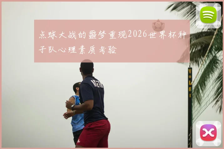 点球大战的噩梦重现2026世界杯种子队心理素质考验