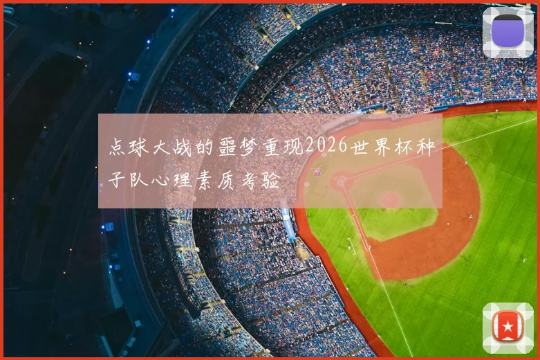 点球大战的噩梦重现2026世界杯种子队心理素质考验