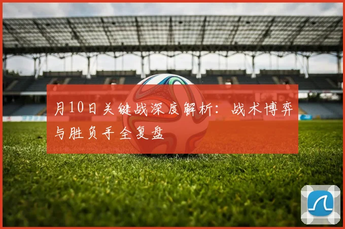 月10日关键战深度解析:战术博弈与胜负手全复盘