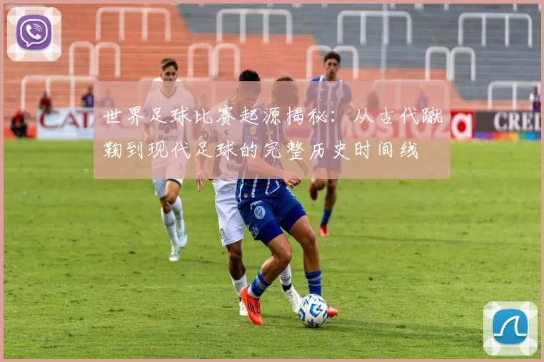世界足球比赛起源揭秘:从古代蹴鞠到现代足球的完整历史时间线
