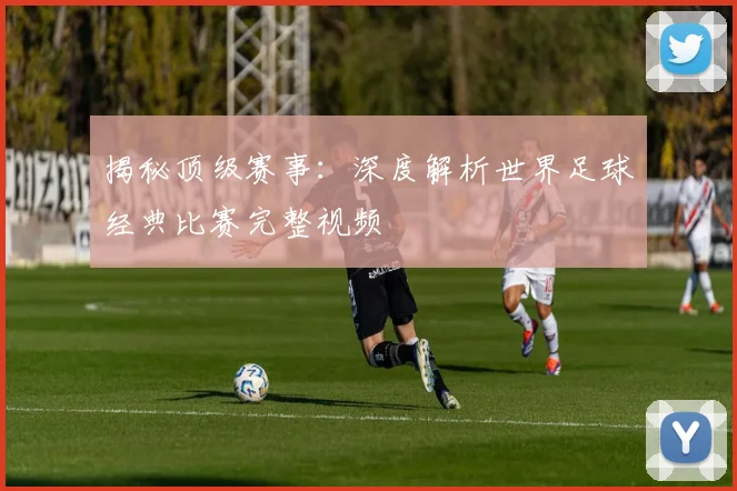 揭秘顶级赛事：深度解析世界足球经典比赛完整视频