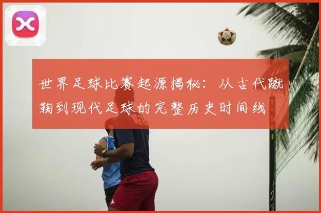 世界足球比赛起源揭秘：从古代蹴鞠到现代足球的完整历史时间线