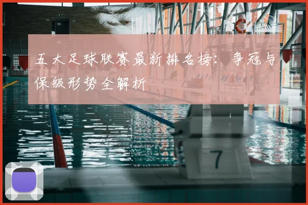 五大足球联赛最新排名榜：争冠与保级形势全解析