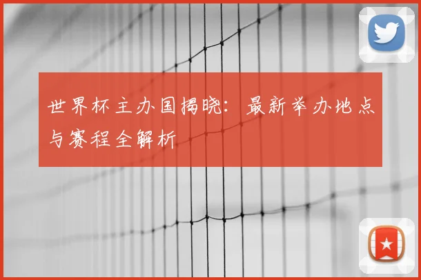世界杯主办国揭晓:最新举办地点与赛程全解析