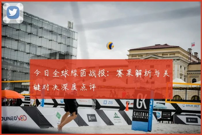 今日全球绿茵战报：赛果解析与关键对决深度点评