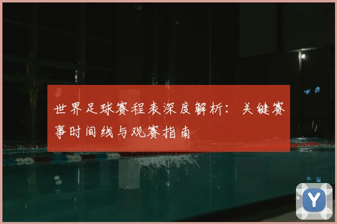世界足球赛程表深度解析:关键赛事时间线与观赛指南