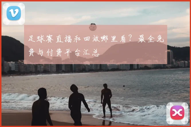 足球赛直播和回放哪里看？最全免费与付费平台汇总