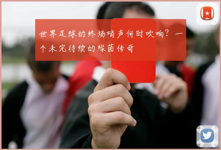世界足球的终场哨声何时吹响?一个未完待续的绿茵传奇