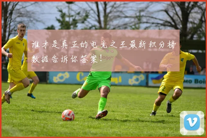谁才是真正的电竞之王最新积分榜数据告诉你答案!