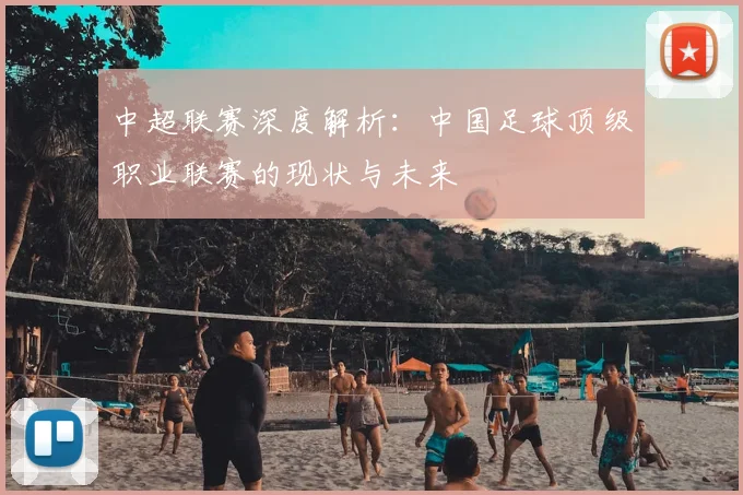 中超联赛深度解析:中国足球顶级职业联赛的现状与未来