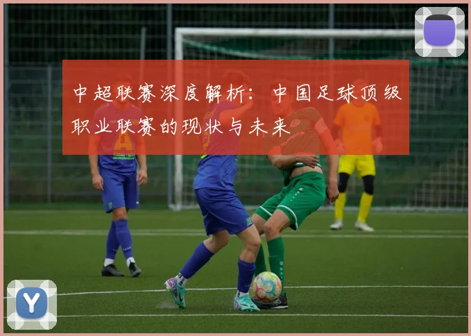 中超联赛深度解析：中国足球顶级职业联赛的现状与未来