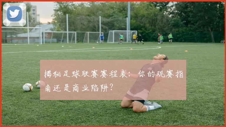揭秘足球联赛赛程表：你的观赛指南还是商业陷阱？